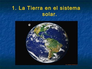 1. La Tierra en el sistema
solar.
 