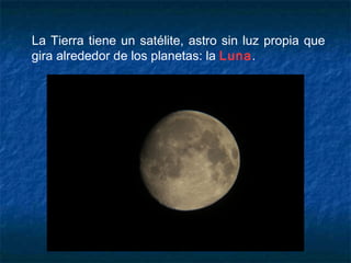La Tierra tiene un satélite, astro sin luz propia que
gira alrededor de los planetas: la Luna.
 