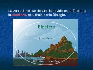 La zona donde se desarrolla la vida en la Tierra es
la biosfera, estudiada por la Biología.
 