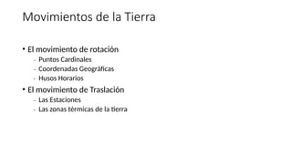 Movimientos de la Tierra
• El movimiento de rotación
₋ Puntos Cardinales
₋ Coordenadas Geográficas
₋ Husos Horarios
• El movimiento de Traslación
₋ Las Estaciones
₋ Las zonas térmicas de la tierra
 