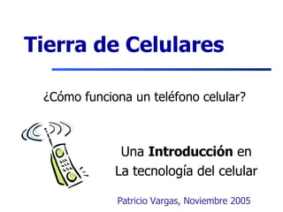 Tierra de Celulares ¿Cómo funciona un tel é fono celular? Una  Introducci ó n  en La tecnolog í a del celular Patricio Vargas, Noviembre 2005 