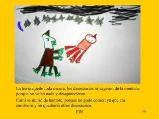 La tierra quedo toda oscura, los dinosaurios se cayeron de la montaña porque no veían nada y desaparecieron.  Carni se murió de hambre, porque no pudo comer, ya que era carnívoro y no quedaron otros dinosaurios. FIN 
