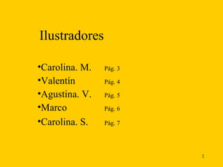 Ilustradores Carolina. M. Pág. 3 Valentín  Pág. 4 Agustina. V. Pág. 5 Marco  Pág. 6 Carolina. S. Pág. 7   