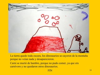La tierra quedo toda oscura, los dinosaurios se cayeron de la montaña porque no veían nada y desaparecieron.  Carni se murió de hambre, porque no pudo comer, ya que era carnívoro y no quedaron otros dinosaurios. FIN 