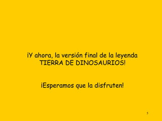 ¡Y ahora, la versión final de la leyenda TIERRA DE DINOSAURIOS! ¡Esperamos que la disfruten! 
