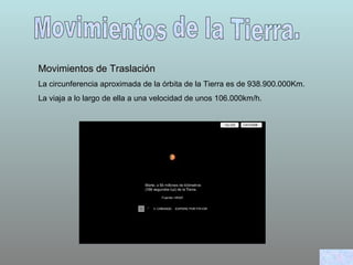 Movimientos de la Tierra. Movimientos de Traslación   La circunferencia aproximada de la órbita de la Tierra es de 938.900.000Km. La viaja a lo largo de ella a una velocidad de unos 106.000km/h. 