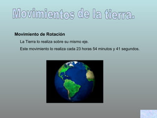 Movimientos de la tierra. Movimiento de Rotación La Tierra lo realiza sobre su mismo eje. Este movimiento lo realiza cada 23 horas 54 minutos y 41 segundos. 