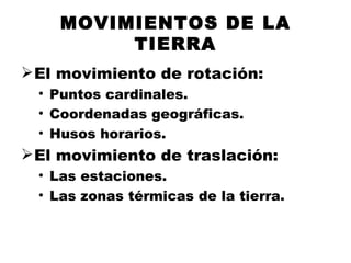 MOVIMIENTOS DE LA TIERRA El movimiento de rotación: Puntos cardinales. Coordenadas geográficas. Husos horarios. El movimiento de traslación: Las estaciones. Las zonas térmicas de la tierra.