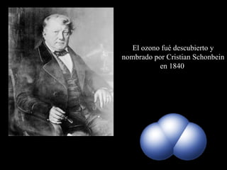 Cristian Fred e ric k  Schonbein   1799 - 1868  El ozono fué descubierto y nombrado por Cristian  Schon bein en 1840   