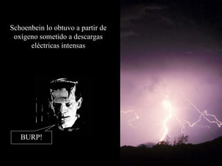 Schoenbein lo obtuvo a partir de ox í geno sometido a descargas eléctricas intensas BURP! 