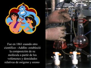 Fue  en 1861  cuando otro científico: - Addlin -  estableció la composición de su molécula a partir de los volúmenes y densidades relativas de ox í geno y ozono   