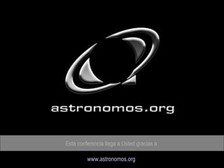 Esta conferencia llega a Usted gracias a  www.astronomos.org   