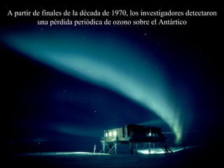 A  partir de finales de la década de 1970, los investigadores detectaron una p é rdida periódica de ozono  sobre el Antártico 