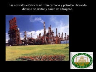 Las  centrales eléctricas utilizan carbono y petróleo  liberando  dióxido de azufre y  ó xido de nitrógeno.  