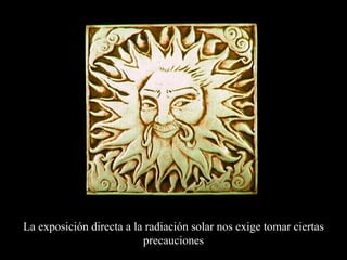 La exposición directa a la radiación solar nos exige tomar ciertas precauciones 