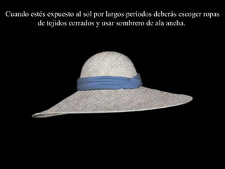 Cuando estés expuesto al sol por largos per í odo s  debe rás  escoger ropas de tejidos cerrados y usar sombrero de ala ancha.  