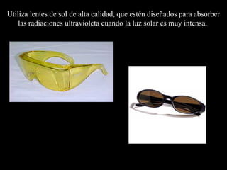Utiliza lentes de sol de alta calidad, que estén diseñados para absorber las radiaciones ultravioleta cuando la luz solar es muy intensa.   