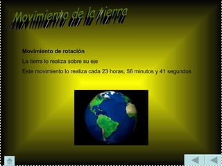 Movimiento de la tierra  Movimiento de rotación La tierra lo realiza sobre su eje Este movimiento lo realiza cada 23 horas, 56 minutos y 41 segundos 