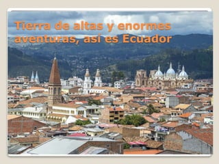 Tierra de altas y enormes
aventuras, así es Ecuador
 