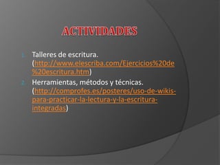 1. Talleres de escritura.
(http://www.elescriba.com/Ejercicios%20de
%20escritura.htm)
2. Herramientas, métodos y técnicas.
(http://comprofes.es/posteres/uso-de-wikis-
para-practicar-la-lectura-y-la-escritura-
integradas)
 