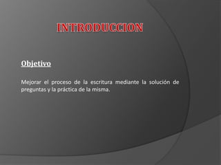 Objetivo
Mejorar el proceso de la escritura mediante la solución de
preguntas y la práctica de la misma.
 