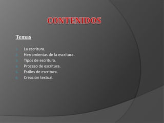Temas
1. La escritura.
2. Herramientas de la escritura.
3. Tipos de escritura.
4. Proceso de escritura.
5. Estilos de escritura.
6. Creación textual.
 
