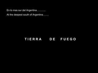 En lo mas sur del Argentina……….. At the deepest south of Argentina……. T I E R R A  D E  F U E G O 