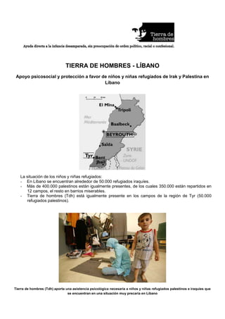                                       <br />TIERRA DE HOMBRES - LÍBANO<br />Apoyo psicosocial y protección a favor de niños y niñas refugiados de Irak y Palestina en Líbano<br />La situación de los niños y niñas refugiados:<br />,[object Object]