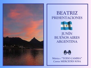 BEATRIZ PRESENTACIONES JUNÍN BUENOS AIRES ARGENTINA Música : “TODO CAMBIA” Canta: MERCEDES SOSA 