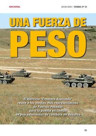 NACIONAL	 JULIO 2016 | TIERRA Nº 13
	 31	 31
UNA FUERZA DE
PESO
El ejercicio “Frontera Avanzada”
reúne a los medios más representativos
de Fuerzas Pesadas
para la puesta en común
de procedimientos de combate en desierto
 