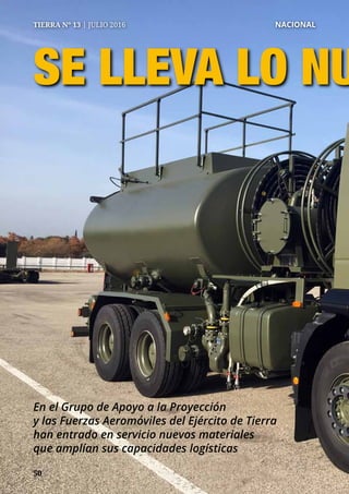 5050
TIERRA Nº 13 | JULIO 2016 	 NACIONAL
SE LLEVA LO NU
En el Grupo de Apoyo a la Proyección
y las Fuerzas Aeromóviles del Ejército de Tierra
han entrado en servicio nuevos materiales
que amplían sus capacidades logísticas
 