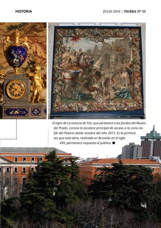 HISTORIA	 JULIO 2016 | TIERRA Nº 13
El tapiz de La victoria de Tito, que pertenece a los fondos del Museo
del Prado, corona la escalera principal de acceso a la zona no-
ble del Palacio desde octubre del año 2013. Es la primera
vez que esta obra, realizada en Bruselas en el siglo
XVII, permanece expuesta al público. ¢
 