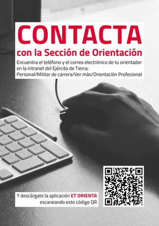Contactacon la Sección de Orientación
Encuentra el teléfono y el correo electrónico de tu orientador
en la intranet del Ejército de Tierra:
Personal/Militar de carrera/Ver más/Orientación Profesional
Y descárgate la aplicación ET Orienta
escaneando este código QR
 