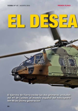 04
TIERRA Nº 15 | AGOSTO 2016 	 PRIMER PLANO
EL DESEAD
El Ejército de Tierra recibe las dos primeras unidades
del HT-29 Caimán, el modelo español del helicóptero
NH-90 de última generación
 