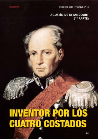 61	 61
HISTORIA	 OCTUBRE 2016 | TIERRA Nº 16
AGUSTÍN DE BETANCOURT
(1ª PARTE)
INVENTOR POR LOS
CUATRO COSTADOS
 