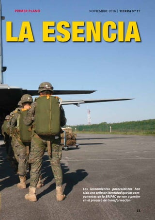 13
PRIMER PLANO	 NOVIEMBRE 2016 | TIERRA Nº 17
LA ESENCIA
Los lanzamientos paracaidistas han
sido una seña de identidad que los com-
ponentes de la BRIPAC no van a perder
en el proceso de transformación
 