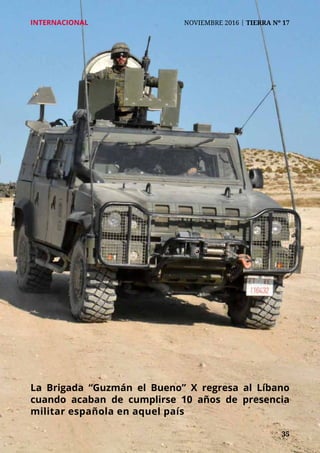 35	 35
INTERNACIONAL	 NOVIEMBRE 2016 | TIERRA Nº 17
La Brigada “Guzmán el Bueno” X regresa al Líbano
cuando acaban de cumplirse 10 años de presencia
militar española en aquel país
 