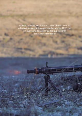 4
TIERRA Nº 20 | FEBRERO 2017 	 PRIMER PLANO
La Fuerza Terrestre ultima su nuevo diseño, tras las
adaptaciones orgánicas que han llegado en 2017, con
un nuevo modelo de Brigadas que integran
todas las capacidades
 
