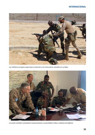 39
INTERNACIONAL
	 39
Los militares europeos supervisan y tutorizan a los instructores somalíes en su labor
La misión también contempla el asesoramiento a autoridades civiles y militares de Defensa
 