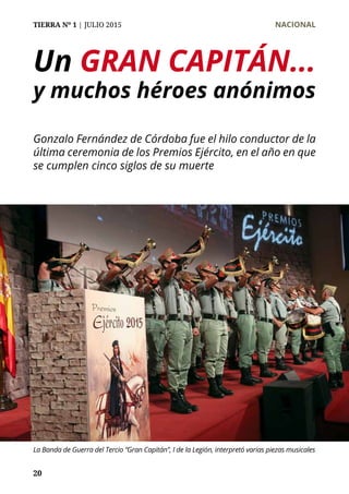 TIERRA Nº 1 | JULIO 2015 	 NACIONAL
20
Un GRAN CAPITÁN...
y muchos héroes anónimos
Gonzalo Fernández de Córdoba fue el hilo conductor de la
última ceremonia de los Premios Ejército, en el año en que
se cumplen cinco siglos de su muerte
La Banda de Guerra del Tercio “Gran Capitán”, I de la Legión, interpretó varias piezas musicales
 
