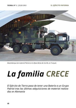 TIERRA Nº 1 | JULIO 2015 	 EL EJÉRCITO INFORMA
48
La familia CRECE
Desembarque de material Patriot en la Base Aérea de Incirlik, en Turquía
El Ejército de Tierra pasa de tener una Batería a un Grupo
Patriot tras las últimas adquisiciones de material realiza-
das en Alemania
 