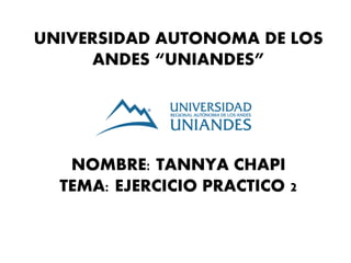 UNIVERSIDAD AUTONOMA DE LOS
ANDES “UNIANDES”
NOMBRE: TANNYA CHAPI
TEMA: EJERCICIO PRACTICO 2
 