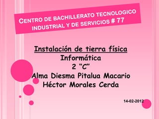 Instalación de tierra física
         Informática
            2 “C”
Alma Diesma Pitalua Macario
   Héctor Morales Cerda

                           14-02-2012
 