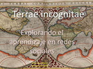 Terrae incognitae
   Explorando el
aprendizaje en redes
      sociales
      Hospital Italiano
      Septiembre 2009
 