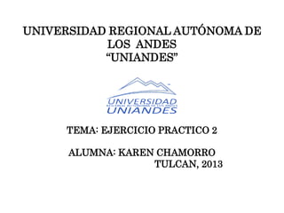 UNIVERSIDAD REGIONAL AUTÓNOMA DE
LOS ANDES
“UNIANDES”
TEMA: EJERCICIO PRACTICO 2
ALUMNA: KAREN CHAMORRO
TULCAN, 2013
 