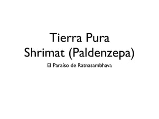 Tierra Pura
Shrimat (Paldenzepa)
    El Paraíso de Ratnasambhava
 