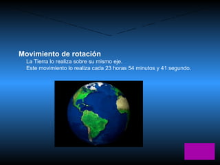 Movimiento de rotación La Tierra lo realiza sobre su mismo eje. Este movimiento lo realiza cada 23 horas 54 minutos y 41 segundo. Movimientos de la Tierra 