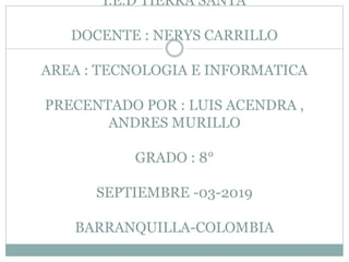 I.E.D TIERRA SANTA
DOCENTE : NERYS CARRILLO
AREA : TECNOLOGIA E INFORMATICA
PRECENTADO POR : LUIS ACENDRA ,
ANDRES MURILLO
GRADO : 8°
SEPTIEMBRE -03-2019
BARRANQUILLA-COLOMBIA
 