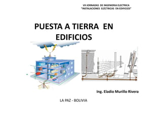 VII JORNADAS DE INGENIERIA ELECTRICA
“INSTALACIONES ELÈCTRICAS EN EDIFICIOS”
PUESTA A TIERRA EN
EDIFICIOS
Ing. Eladio Murillo Rivera
LA PAZ - BOLIVIA
 