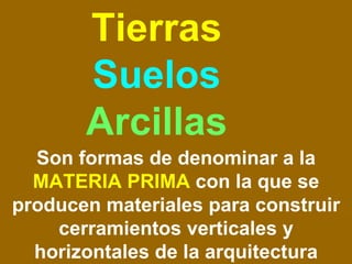 Tierras  Suelos  Arcillas Son formas de denominar a la  MATERIA PRIMA  con la que se producen materiales para construir cerramientos verticales y horizontales de la arquitectura 